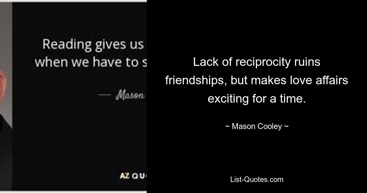 Lack of reciprocity ruins friendships, but makes love affairs exciting for a time. — © Mason Cooley