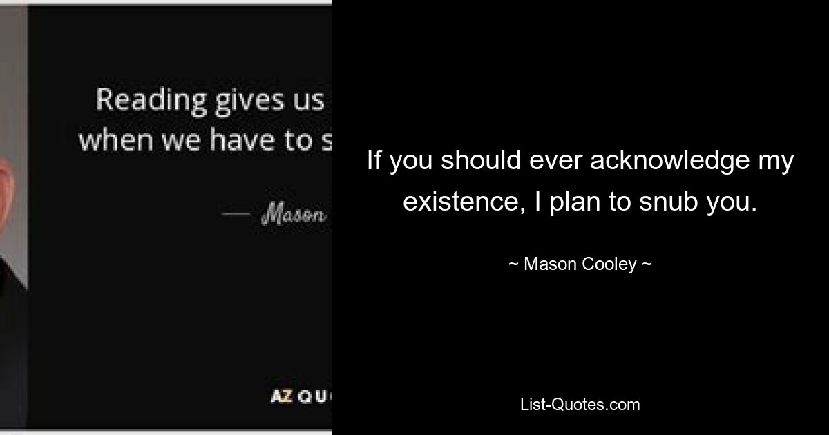 If you should ever acknowledge my existence, I plan to snub you. — © Mason Cooley