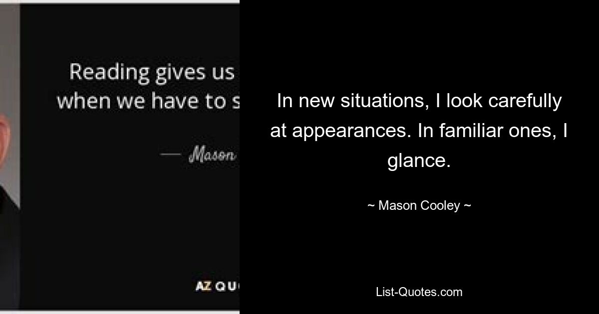 In new situations, I look carefully at appearances. In familiar ones, I glance. — © Mason Cooley