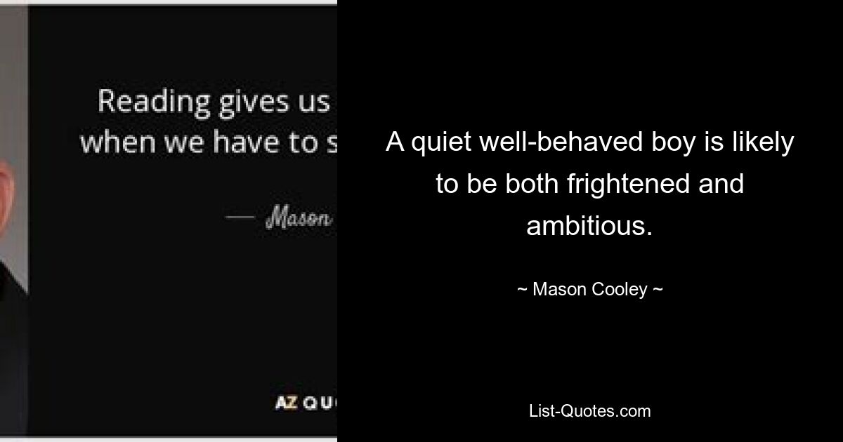 A quiet well-behaved boy is likely to be both frightened and ambitious. — © Mason Cooley