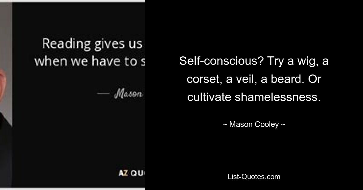 Self-conscious? Try a wig, a corset, a veil, a beard. Or cultivate shamelessness. — © Mason Cooley