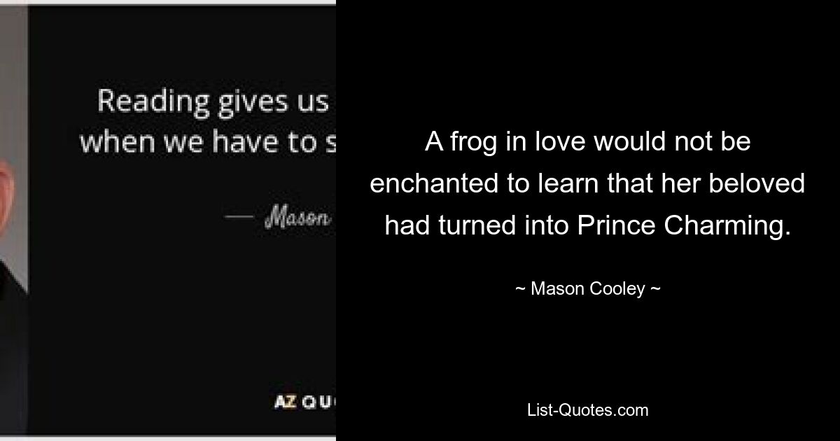 A frog in love would not be enchanted to learn that her beloved had turned into Prince Charming. — © Mason Cooley