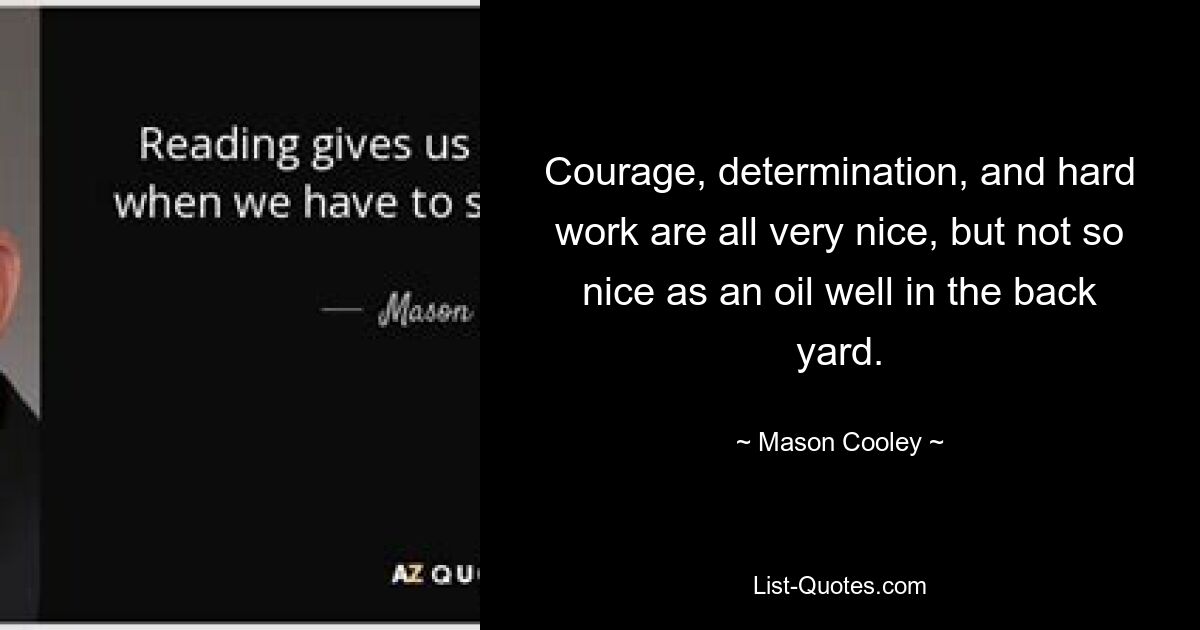 Courage, determination, and hard work are all very nice, but not so nice as an oil well in the back yard. — © Mason Cooley