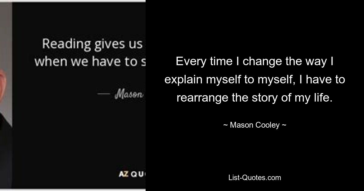 Every time I change the way I explain myself to myself, I have to rearrange the story of my life. — © Mason Cooley