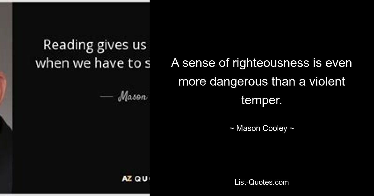 A sense of righteousness is even more dangerous than a violent temper. — © Mason Cooley