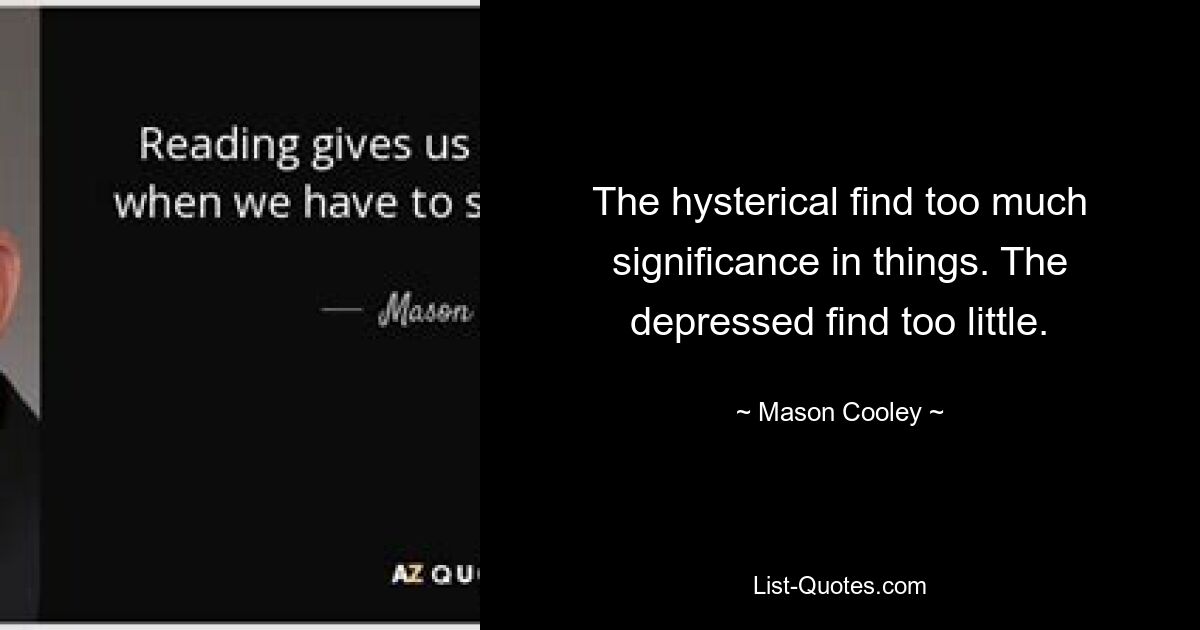 The hysterical find too much significance in things. The depressed find too little. — © Mason Cooley