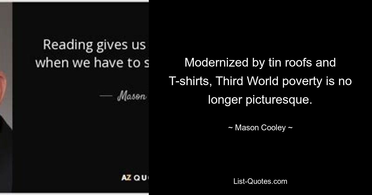 Modernized by tin roofs and T-shirts, Third World poverty is no longer picturesque. — © Mason Cooley