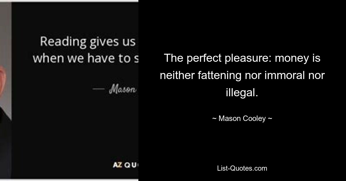 The perfect pleasure: money is neither fattening nor immoral nor illegal. — © Mason Cooley