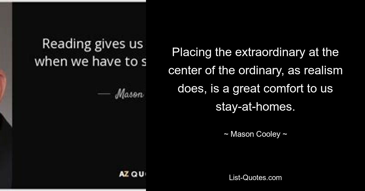 Placing the extraordinary at the center of the ordinary, as realism does, is a great comfort to us stay-at-homes. — © Mason Cooley