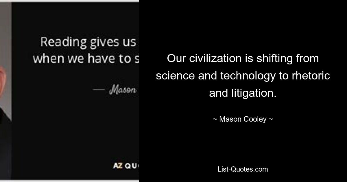 Our civilization is shifting from science and technology to rhetoric and litigation. — © Mason Cooley