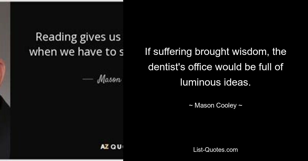 If suffering brought wisdom, the dentist's office would be full of luminous ideas. — © Mason Cooley