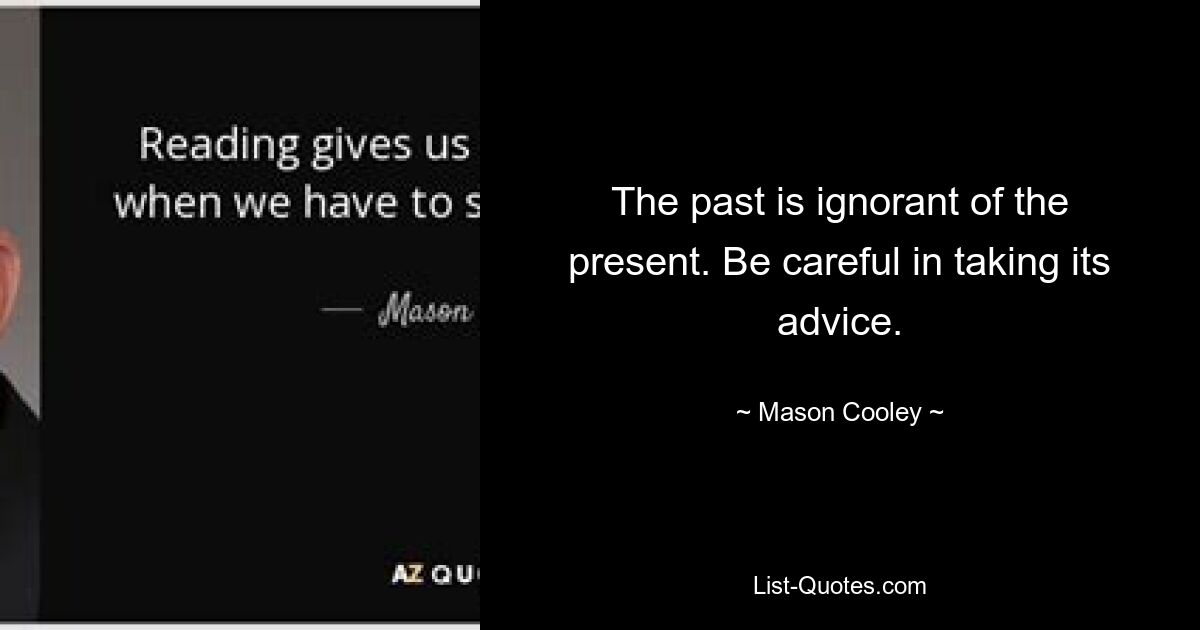 The past is ignorant of the present. Be careful in taking its advice. — © Mason Cooley