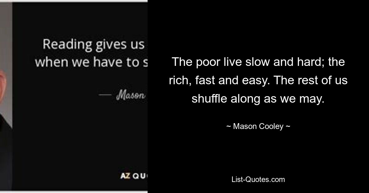 The poor live slow and hard; the rich, fast and easy. The rest of us shuffle along as we may. — © Mason Cooley