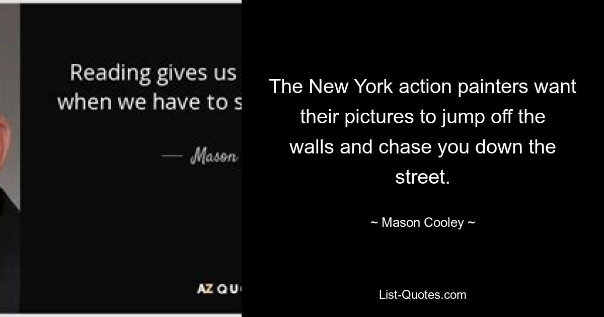 The New York action painters want their pictures to jump off the walls and chase you down the street. — © Mason Cooley