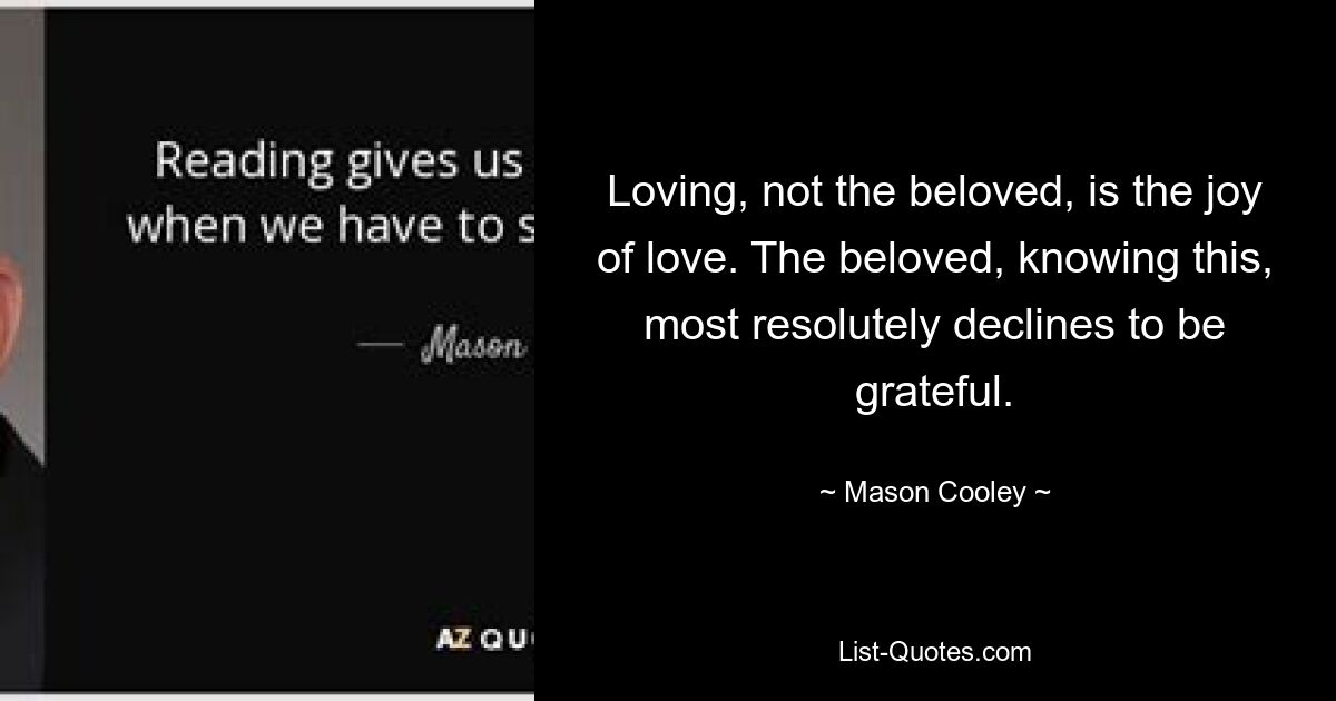 Loving, not the beloved, is the joy of love. The beloved, knowing this, most resolutely declines to be grateful. — © Mason Cooley