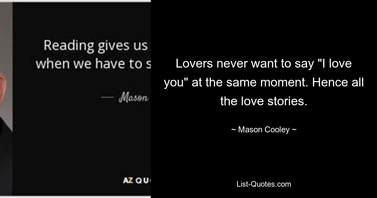 Lovers never want to say "I love you" at the same moment. Hence all the love stories. — © Mason Cooley