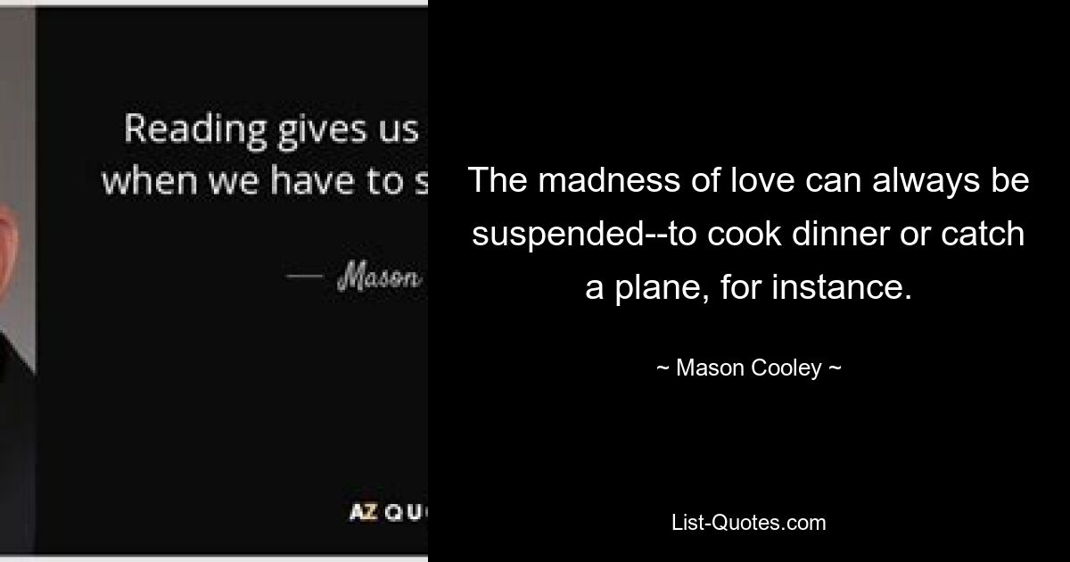 The madness of love can always be suspended--to cook dinner or catch a plane, for instance. — © Mason Cooley