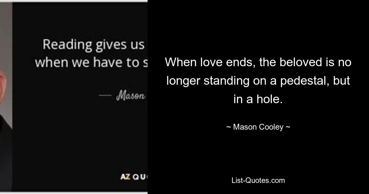 When love ends, the beloved is no longer standing on a pedestal, but in a hole. — © Mason Cooley