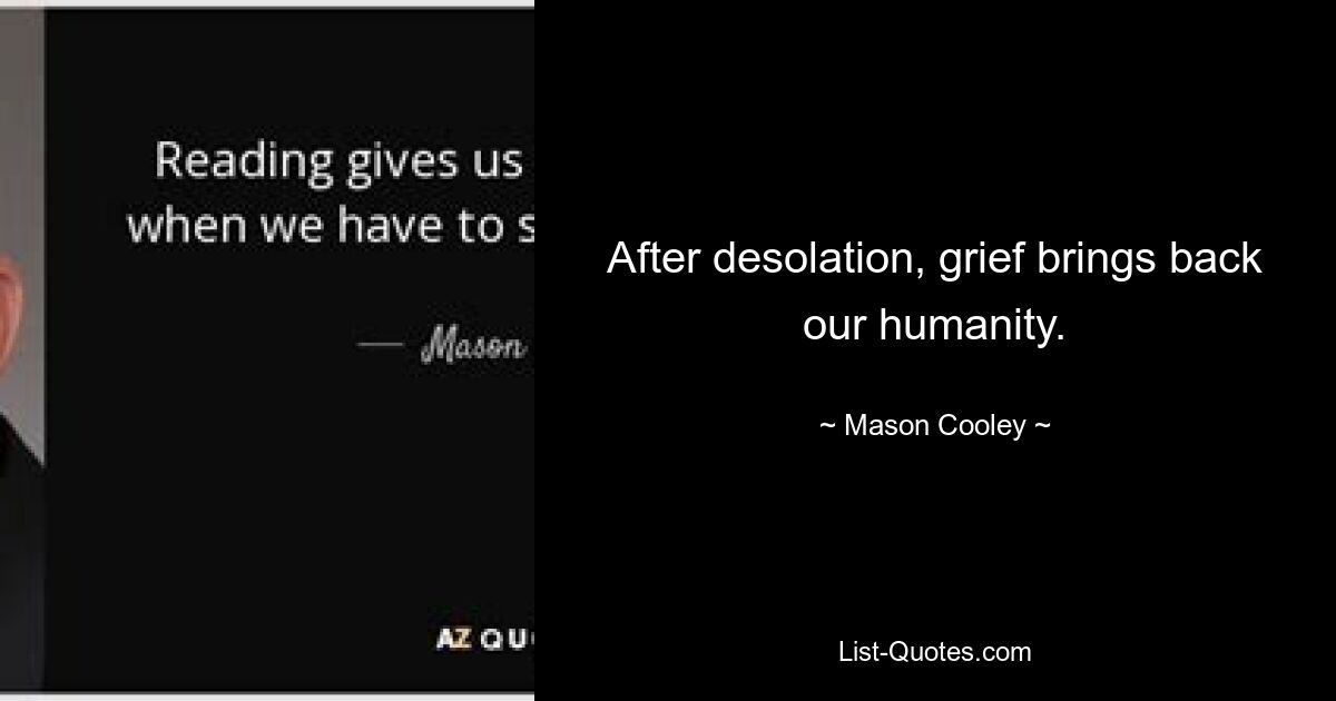 After desolation, grief brings back our humanity. — © Mason Cooley