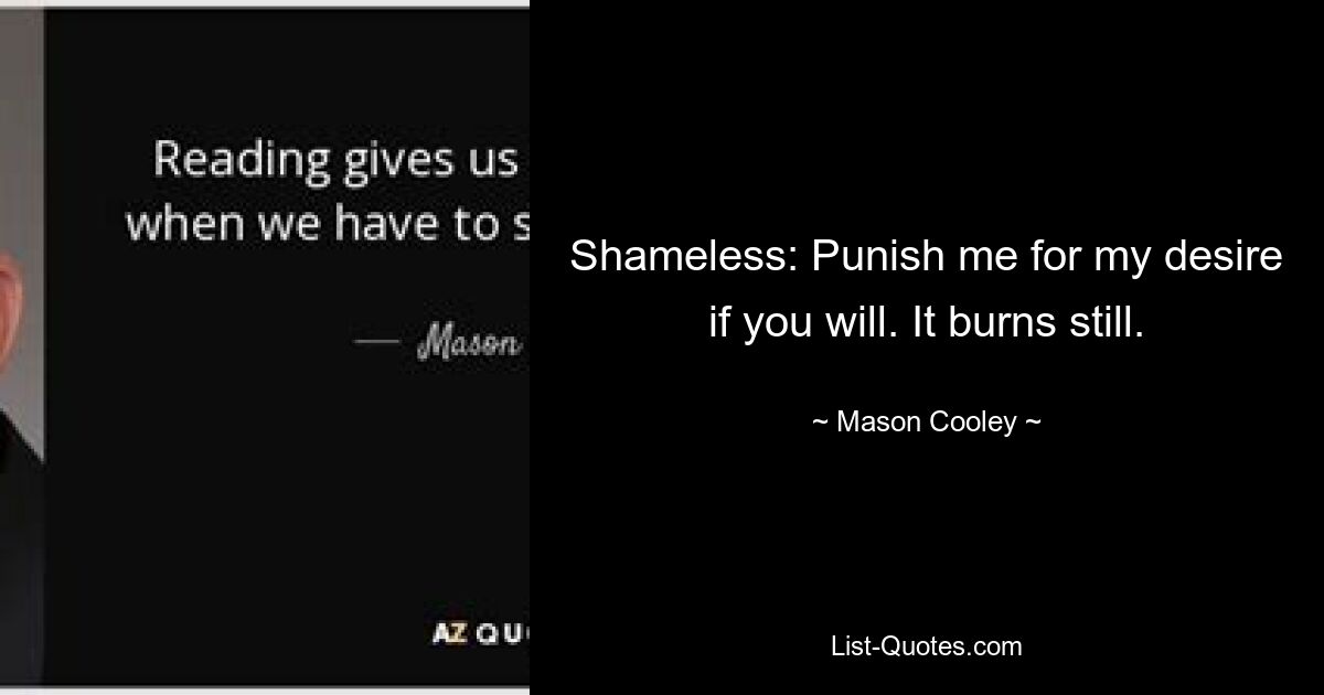 Shameless: Punish me for my desire if you will. It burns still. — © Mason Cooley