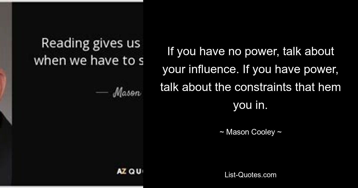 If you have no power, talk about your influence. If you have power, talk about the constraints that hem you in. — © Mason Cooley