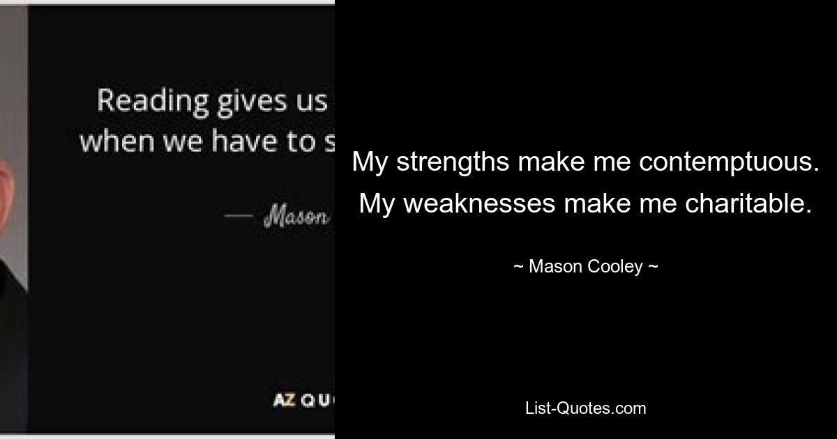 My strengths make me contemptuous. My weaknesses make me charitable. — © Mason Cooley