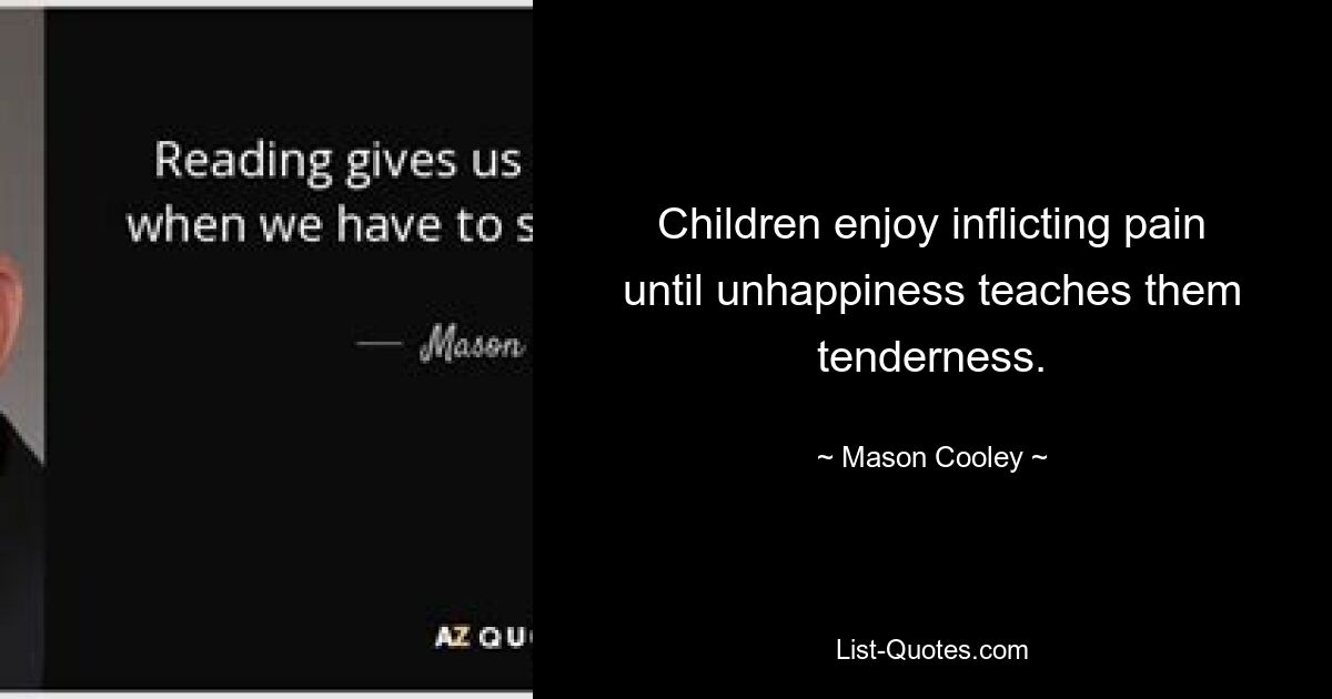 Children enjoy inflicting pain until unhappiness teaches them tenderness. — © Mason Cooley