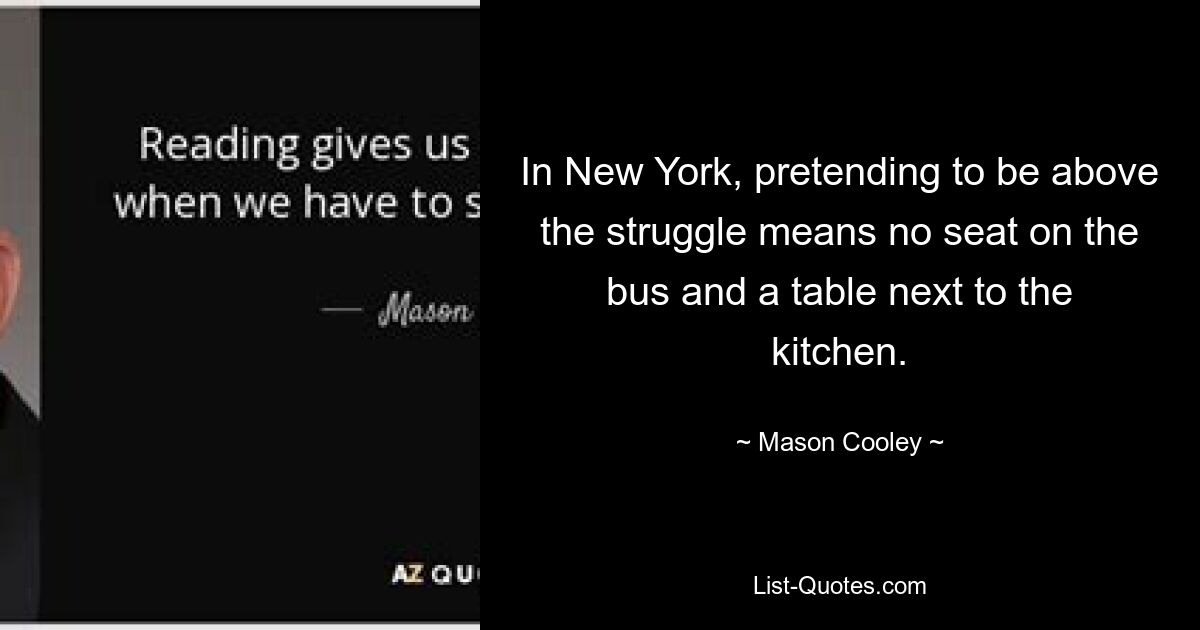 In New York, pretending to be above the struggle means no seat on the bus and a table next to the kitchen. — © Mason Cooley