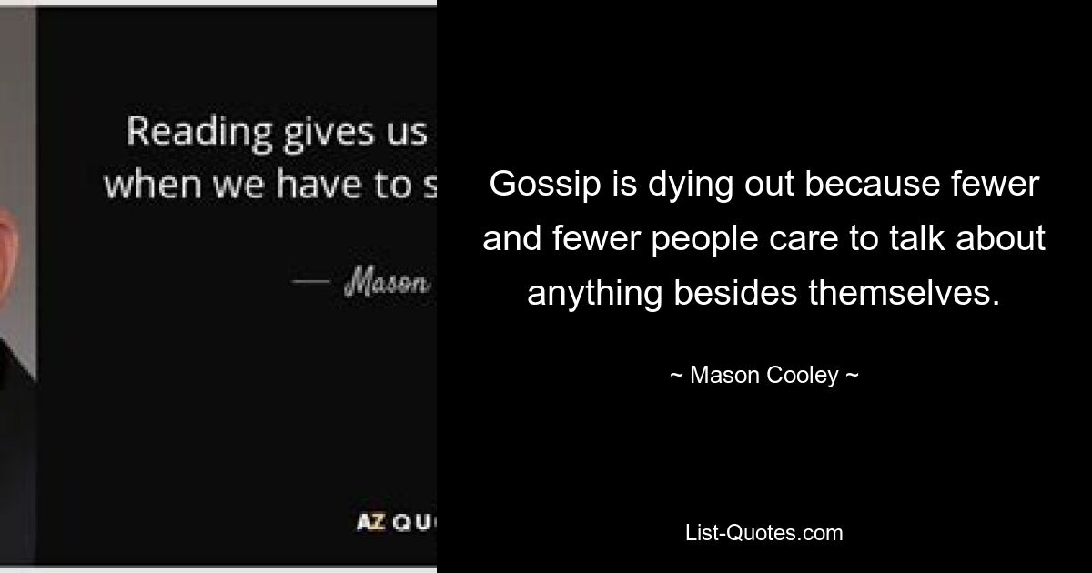 Gossip is dying out because fewer and fewer people care to talk about anything besides themselves. — © Mason Cooley