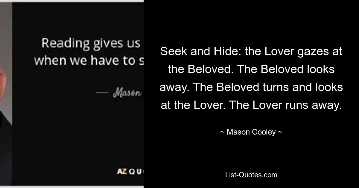 Seek and Hide: the Lover gazes at the Beloved. The Beloved looks away. The Beloved turns and looks at the Lover. The Lover runs away. — © Mason Cooley