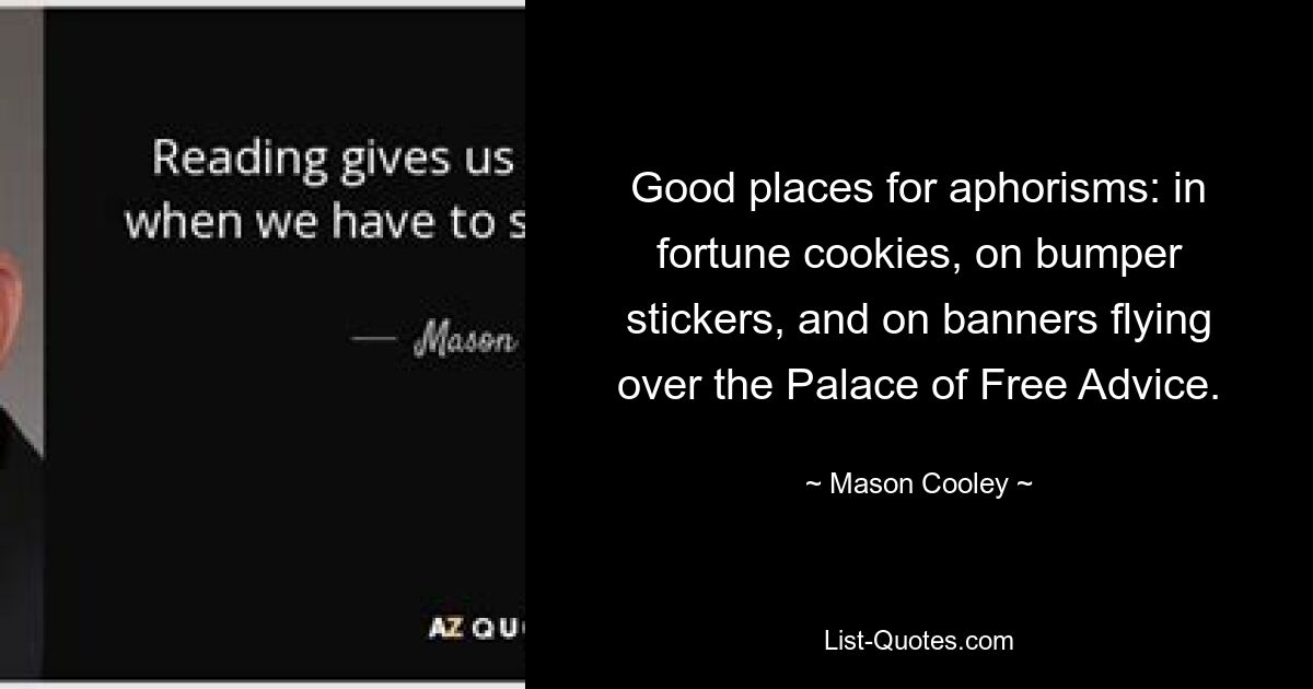 Good places for aphorisms: in fortune cookies, on bumper stickers, and on banners flying over the Palace of Free Advice. — © Mason Cooley