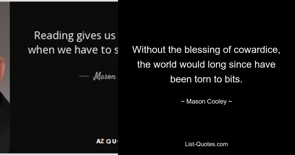 Without the blessing of cowardice, the world would long since have been torn to bits. — © Mason Cooley