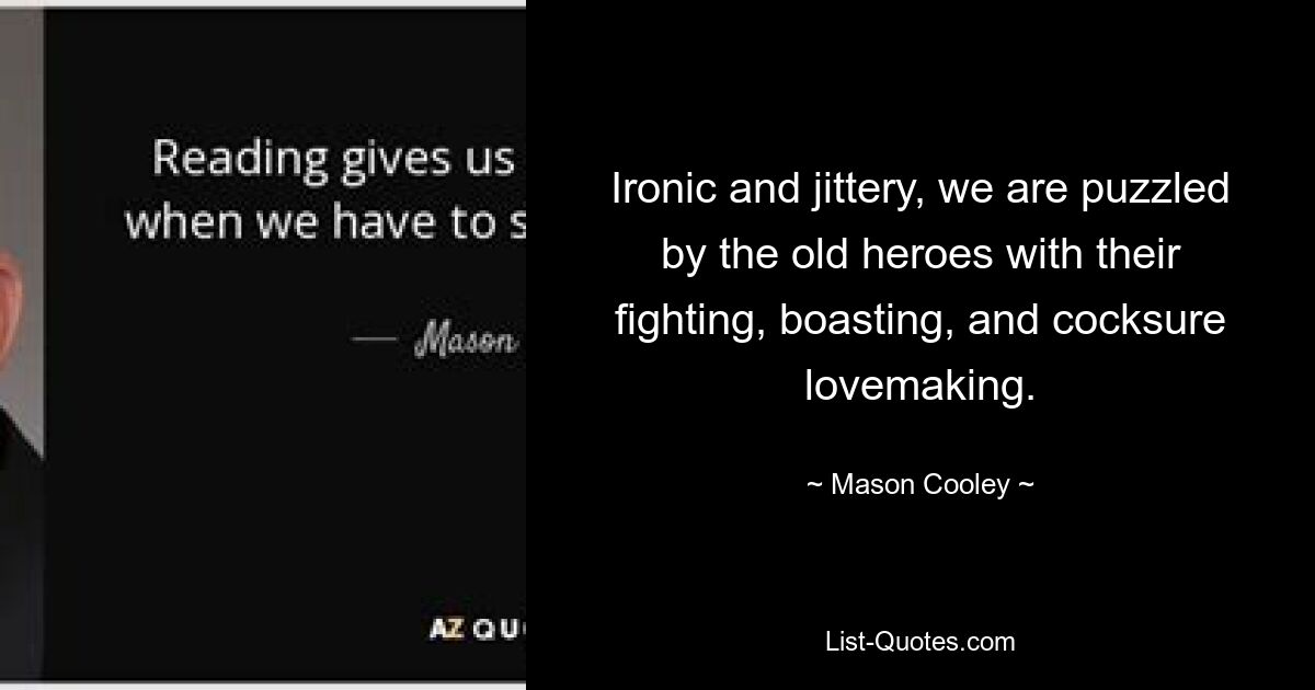 Ironic and jittery, we are puzzled by the old heroes with their fighting, boasting, and cocksure lovemaking. — © Mason Cooley