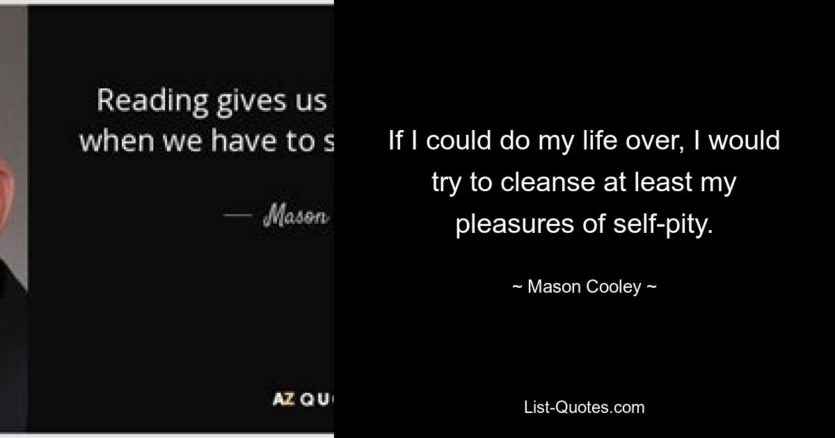 If I could do my life over, I would try to cleanse at least my pleasures of self-pity. — © Mason Cooley