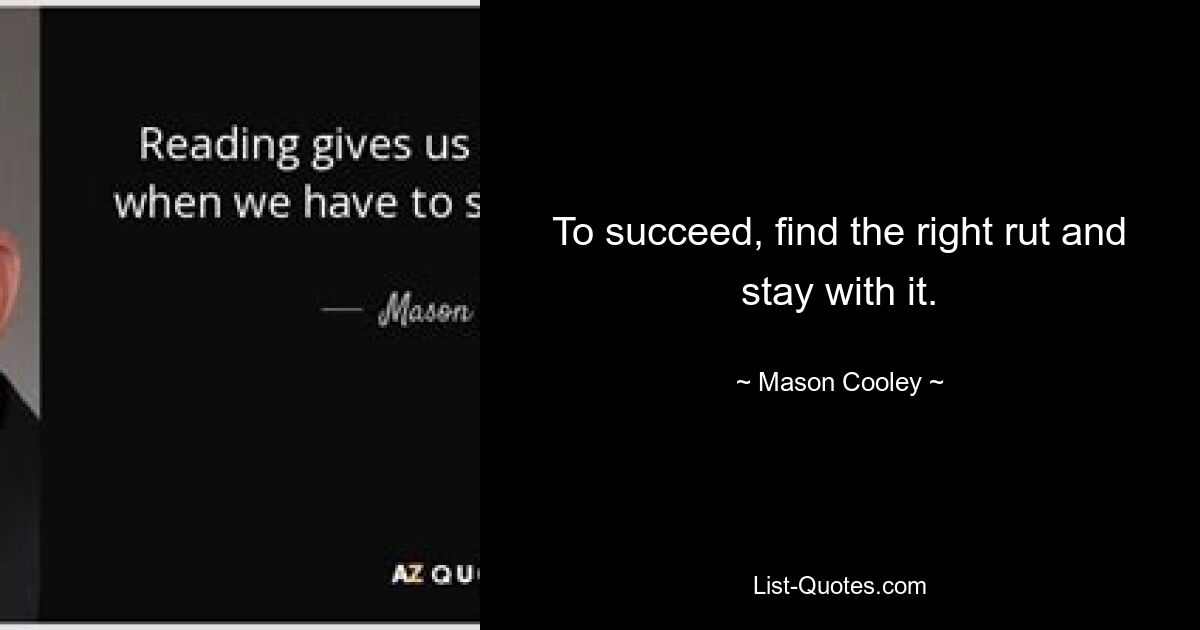 To succeed, find the right rut and stay with it. — © Mason Cooley