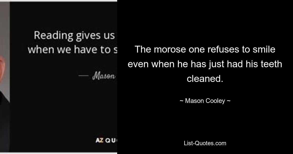 The morose one refuses to smile even when he has just had his teeth cleaned. — © Mason Cooley