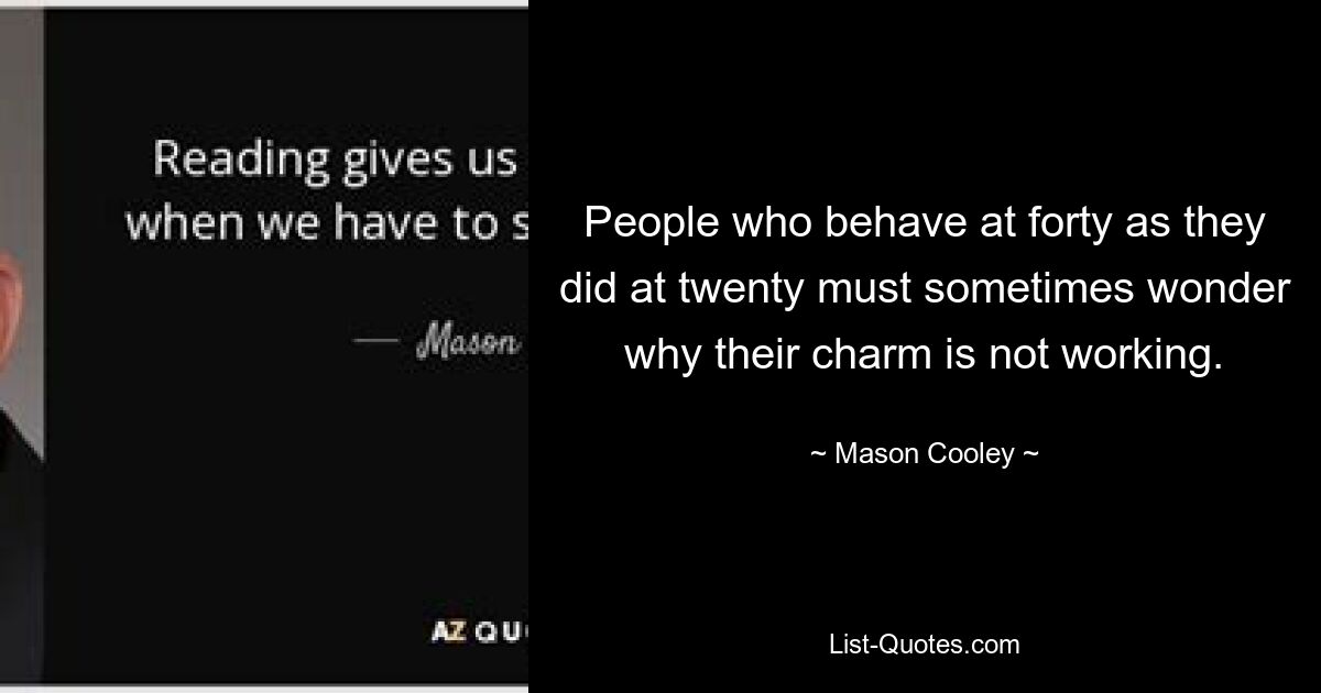 People who behave at forty as they did at twenty must sometimes wonder why their charm is not working. — © Mason Cooley