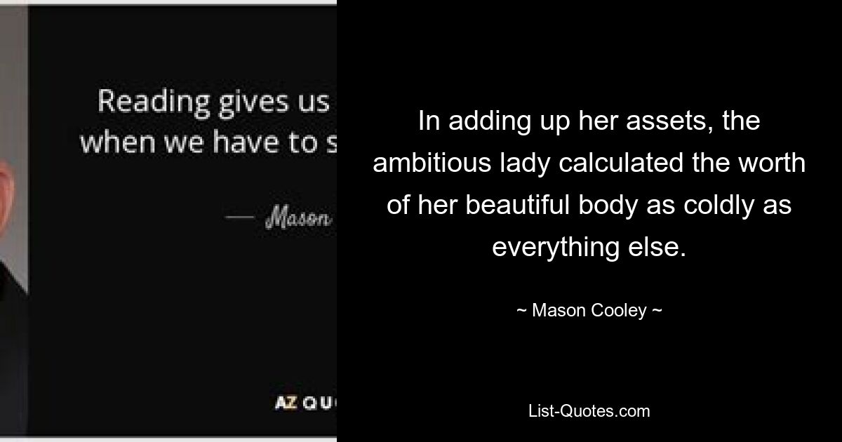 In adding up her assets, the ambitious lady calculated the worth of her beautiful body as coldly as everything else. — © Mason Cooley