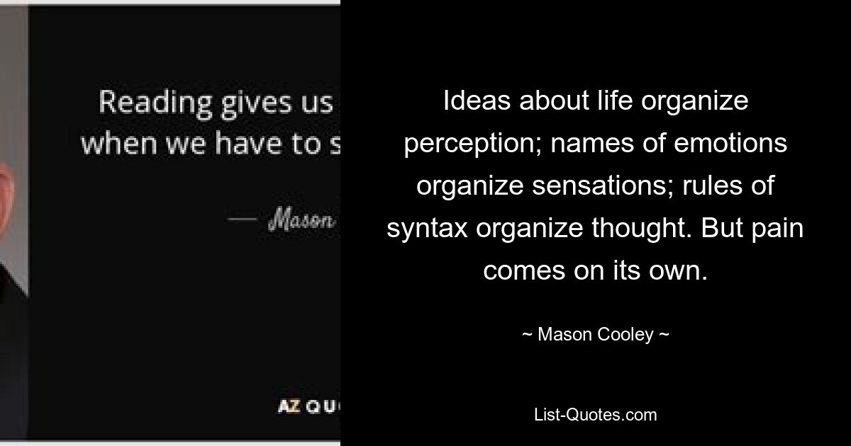 Vorstellungen vom Leben organisieren die Wahrnehmung; Namen von Emotionen organisieren Empfindungen; Regeln der Syntax organisieren das Denken. Aber der Schmerz kommt von alleine. — © Mason Cooley