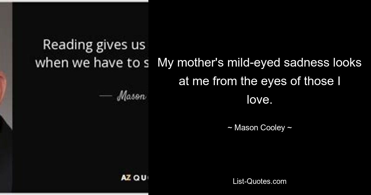 My mother's mild-eyed sadness looks at me from the eyes of those I love. — © Mason Cooley