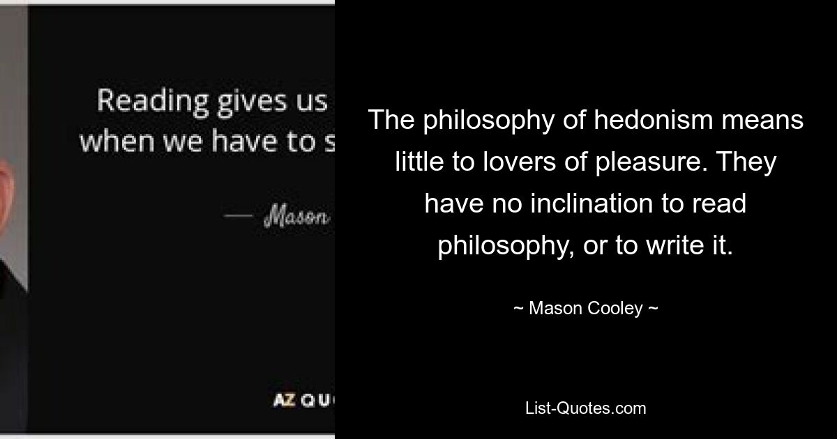 The philosophy of hedonism means little to lovers of pleasure. They have no inclination to read philosophy, or to write it. — © Mason Cooley