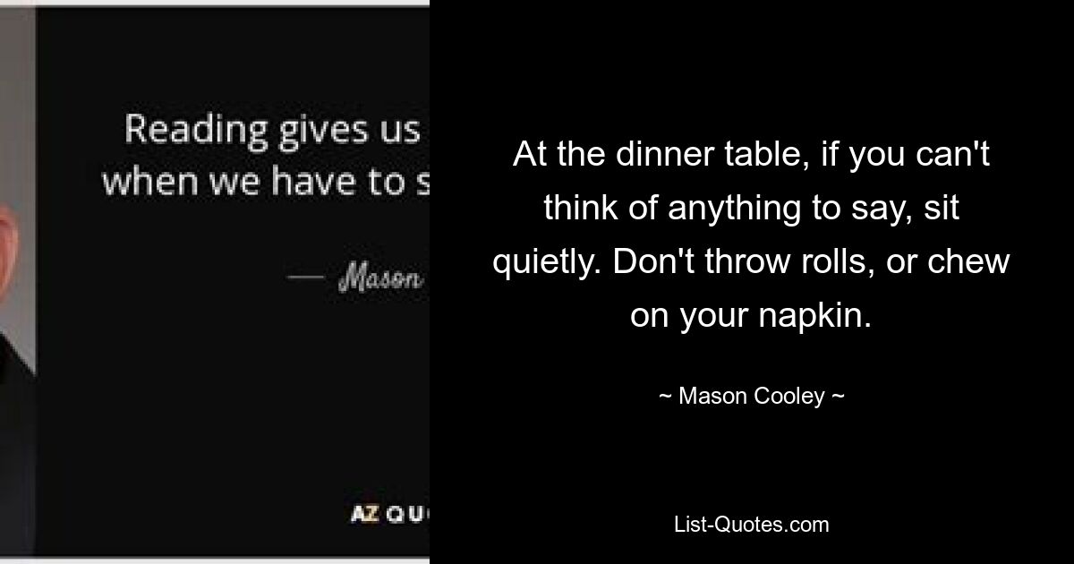 At the dinner table, if you can't think of anything to say, sit quietly. Don't throw rolls, or chew on your napkin. — © Mason Cooley