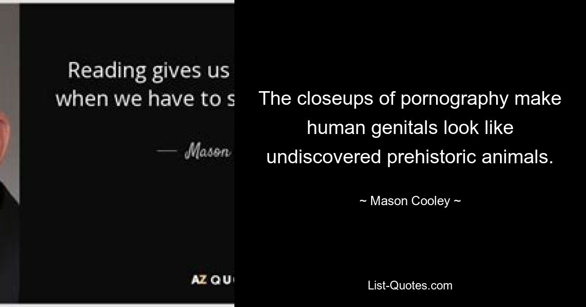 The closeups of pornography make human genitals look like undiscovered prehistoric animals. — © Mason Cooley