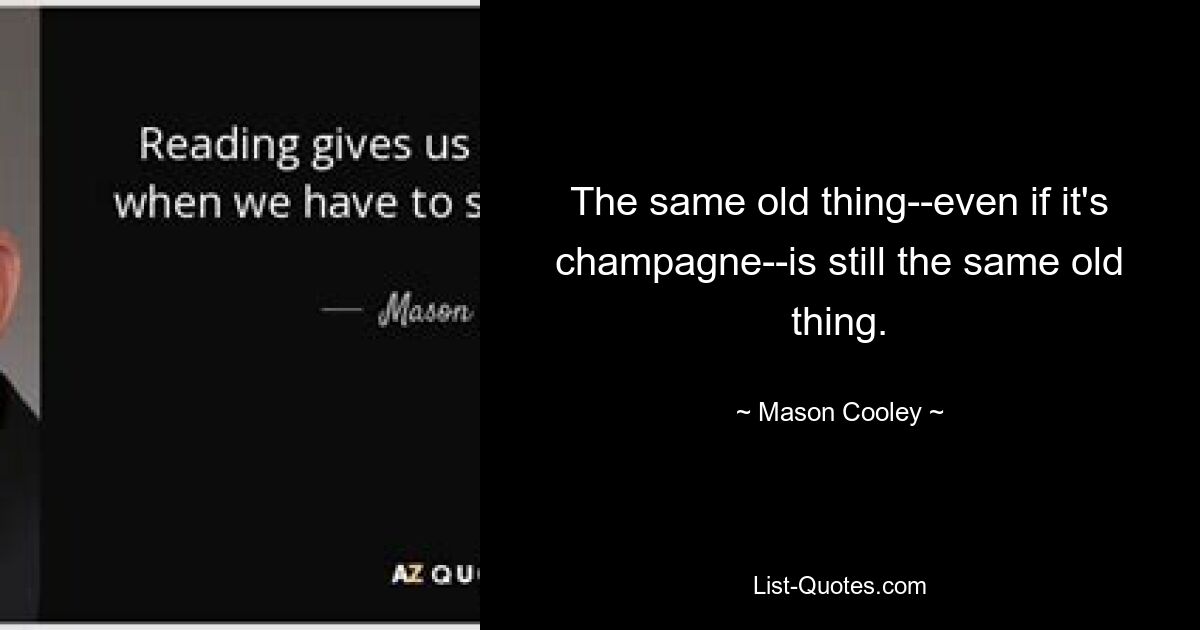 The same old thing--even if it's champagne--is still the same old thing. — © Mason Cooley