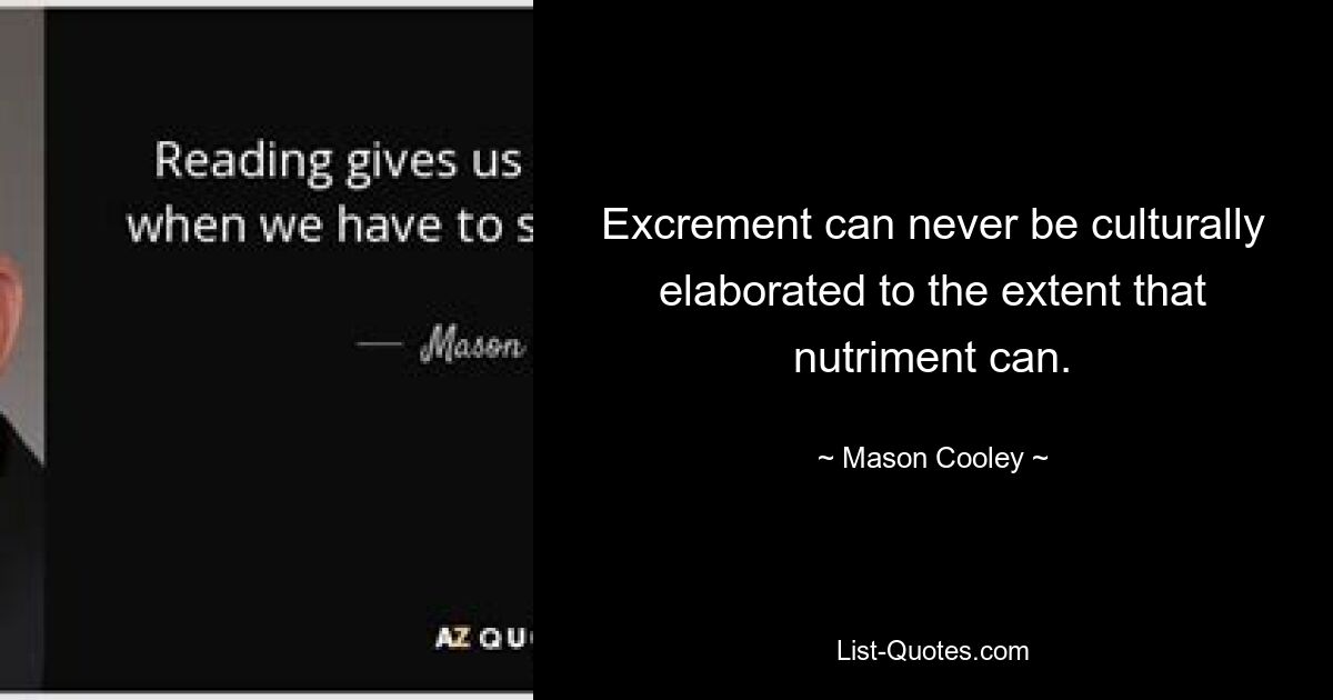 Excrement can never be culturally elaborated to the extent that nutriment can. — © Mason Cooley