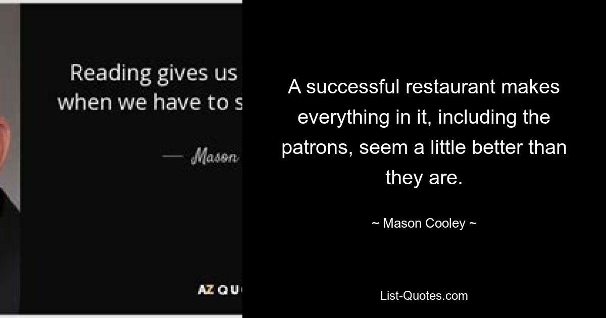 A successful restaurant makes everything in it, including the patrons, seem a little better than they are. — © Mason Cooley