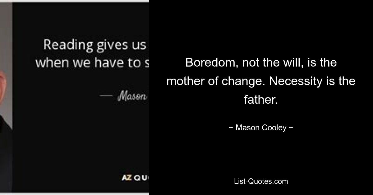 Boredom, not the will, is the mother of change. Necessity is the father. — © Mason Cooley