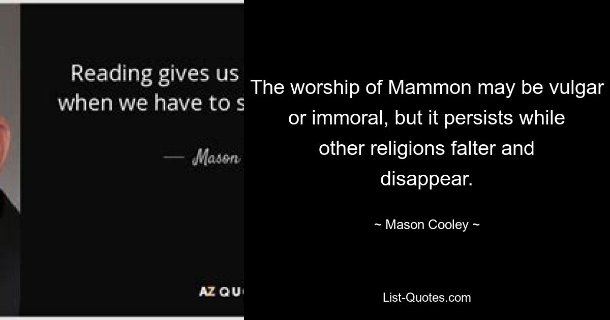 The worship of Mammon may be vulgar or immoral, but it persists while other religions falter and disappear. — © Mason Cooley