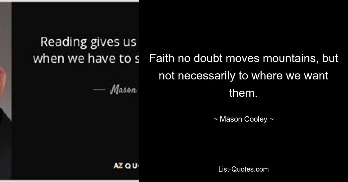 Faith no doubt moves mountains, but not necessarily to where we want them. — © Mason Cooley