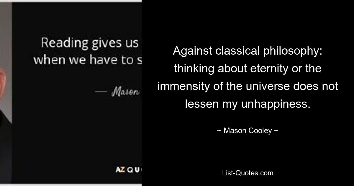 Against classical philosophy: thinking about eternity or the immensity of the universe does not lessen my unhappiness. — © Mason Cooley